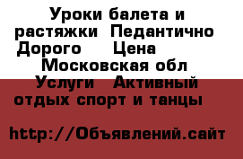 Уроки балета и растяжки. Педантично. Дорого.  › Цена ­ 2 000 - Московская обл. Услуги » Активный отдых,спорт и танцы   